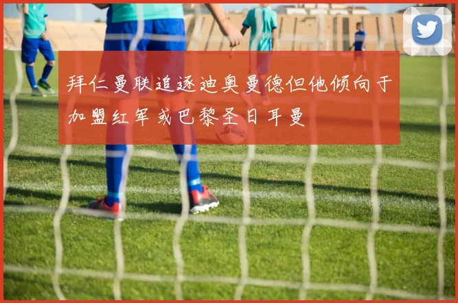 拜仁曼联追逐迪奥曼德但他倾向于加盟红军或巴黎圣日耳曼