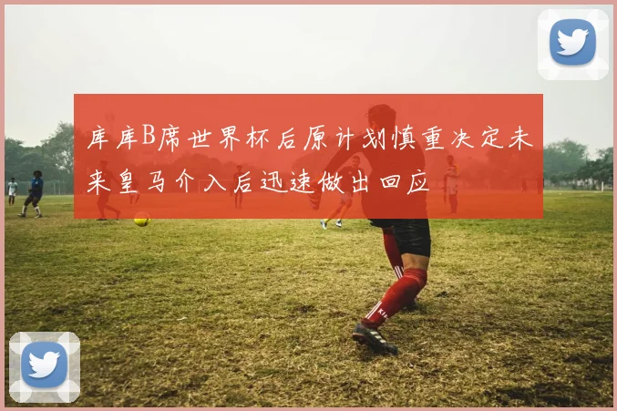 库库B席世界杯后原计划慎重决定未来皇马介入后迅速做出回应