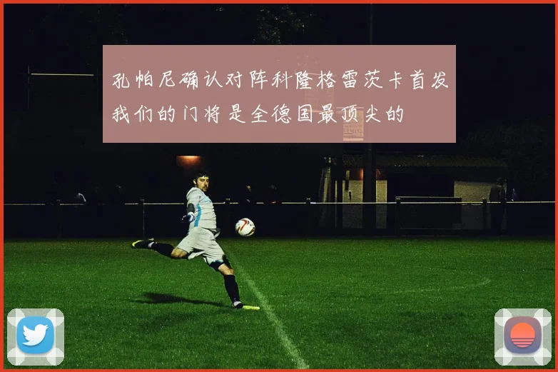 孔帕尼确认对阵科隆格雷茨卡首发我们的门将是全德国最顶尖的