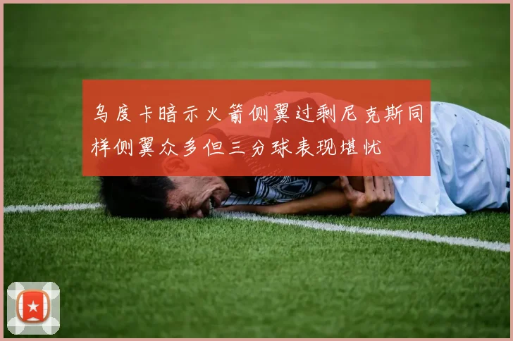 乌度卡暗示火箭侧翼过剩尼克斯同样侧翼众多但三分球表现堪忧