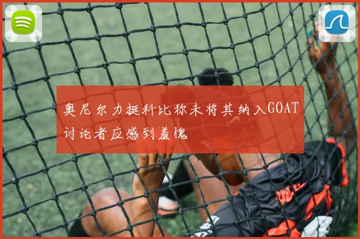 奥尼尔力挺科比称未将其纳入GOAT讨论者应感到羞愧