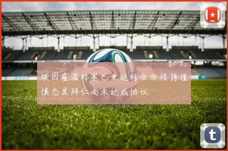 埃因霍温对塞巴里达转会价格持谨慎态度拜仁尚未达成协议