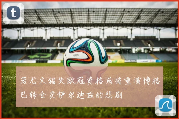 若尤文错失欧冠资格或将重演博格巴转会卖伊尔迪兹的悲剧