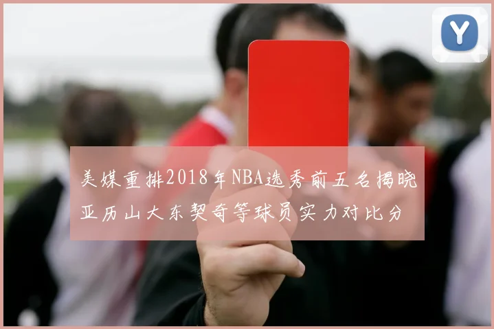美媒重排2018年NBA选秀前五名揭晓亚历山大东契奇等球员实力对比分析