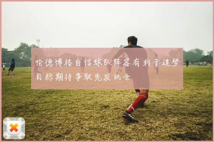 伦德博格自信球队阵容有利于追梦目标期待争取先发机会