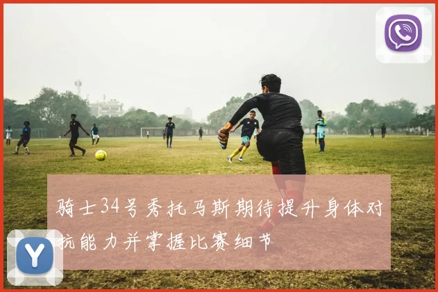 骑士34号秀托马斯期待提升身体对抗能力并掌握比赛细节