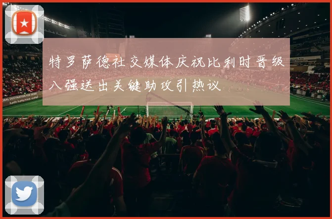 特罗萨德社交媒体庆祝比利时晋级八强送出关键助攻引热议