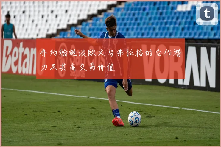 乔约翰逊谈欧文与弗拉格的合作潜力及其高交易价值