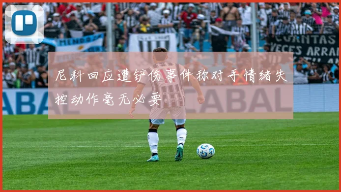 尼科回应遭铲伤事件称对手情绪失控动作毫无必要